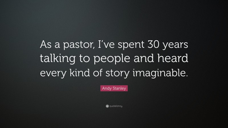 Andy Stanley Quote: “As a pastor, I’ve spent 30 years talking to people and heard every kind of story imaginable.”