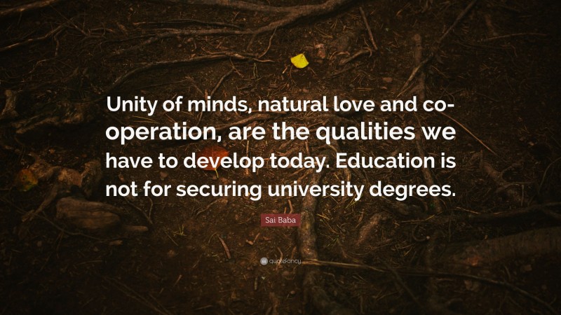 Sai Baba Quote: “Unity of minds, natural love and co-operation, are the qualities we have to develop today. Education is not for securing university degrees.”