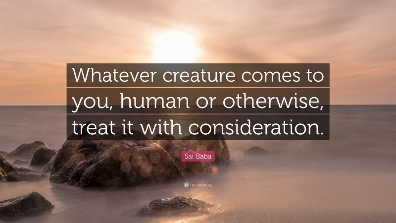 Sai Baba Quote: “Whatever creature comes to you, human or otherwise, treat it with consideration.”