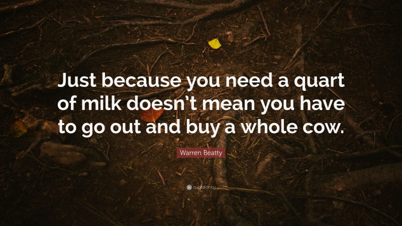Warren Beatty Quote: “Just because you need a quart of milk doesn’t mean you have to go out and buy a whole cow.”