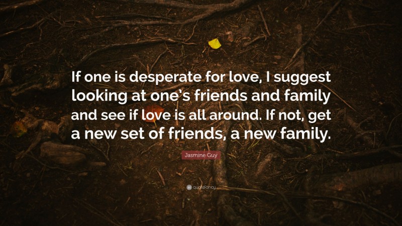 Jasmine Guy Quote: “If one is desperate for love, I suggest looking at one’s friends and family and see if love is all around. If not, get a new set of friends, a new family.”