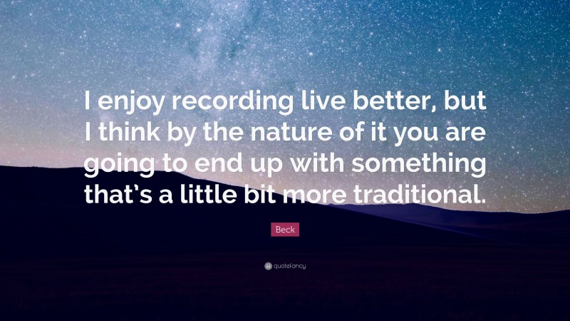 Beck Quote: “I enjoy recording live better, but I think by the nature of it you are going to end up with something that’s a little bit more traditional.”