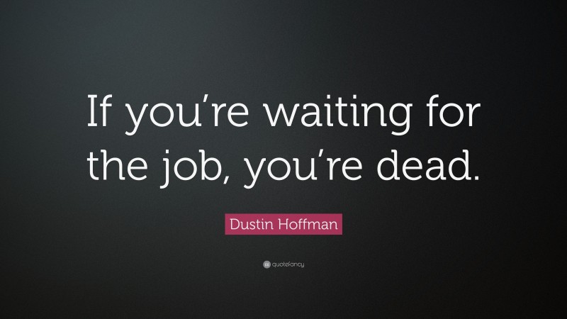 Dustin Hoffman Quote: “If you’re waiting for the job, you’re dead.”
