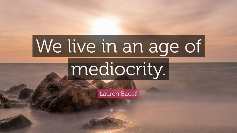Lauren Bacall Quote: “We live in an age of mediocrity.”