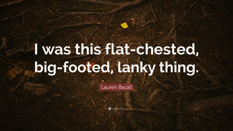 Lauren Bacall Quote: “I was this flat-chested, big-footed, lanky thing.”