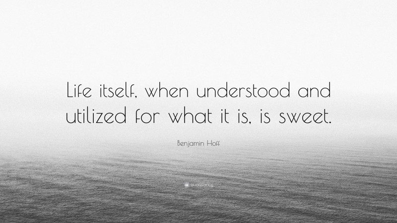 Benjamin Hoff Quote: “Life itself, when understood and utilized for what it is, is sweet.”