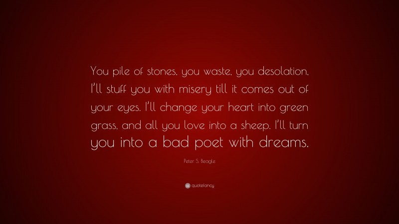 Peter S. Beagle Quote: “You pile of stones, you waste, you desolation, I’ll stuff you with misery till it comes out of your eyes. I’ll change your heart into green grass, and all you love into a sheep. I’ll turn you into a bad poet with dreams.”