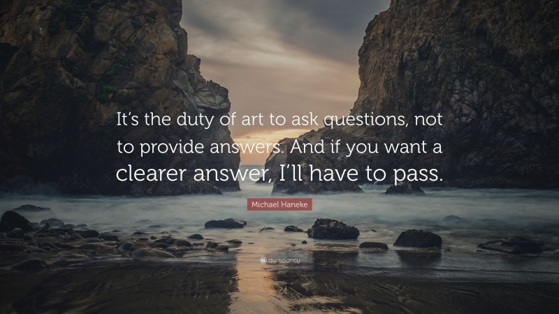 Michael Haneke Quote: “It’s the duty of art to ask questions, not to provide answers. And if you want a clearer answer, I’ll have to pass.”