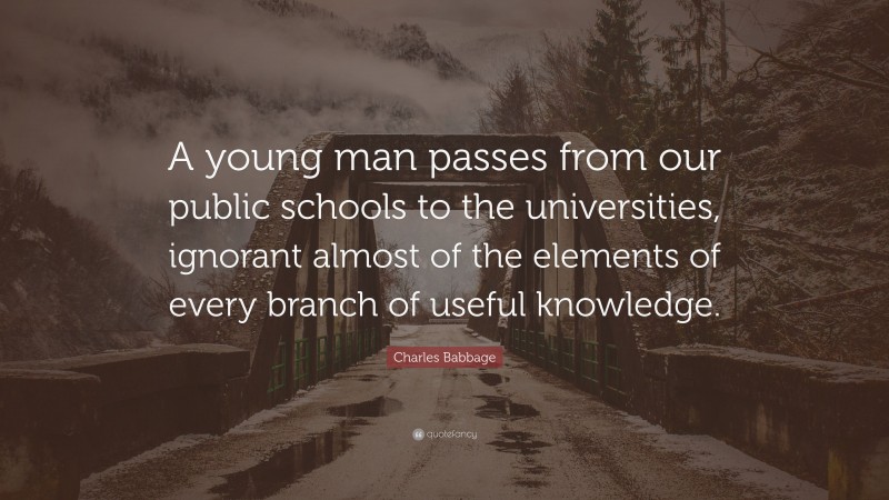 Charles Babbage Quote: “A young man passes from our public schools to the universities, ignorant almost of the elements of every branch of useful knowledge.”
