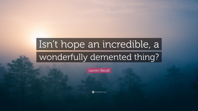 Lauren Bacall Quote: “Isn’t hope an incredible, a wonderfully demented thing?”
