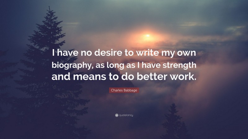 Charles Babbage Quote: “I have no desire to write my own biography, as long as I have strength and means to do better work.”