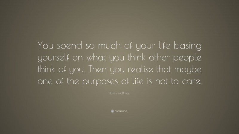 Dustin Hoffman Quote: “You spend so much of your life basing yourself on what you think other people think of you. Then you realise that maybe one of the purposes of life is not to care.”