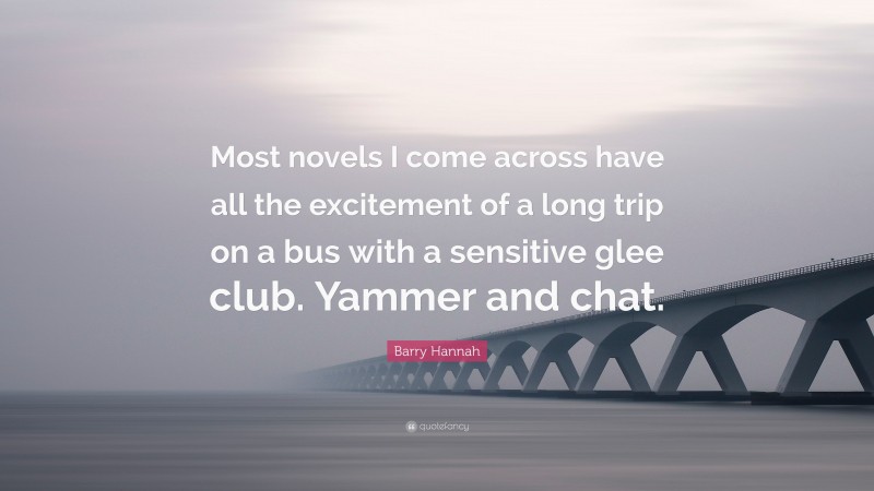 Barry Hannah Quote: “Most novels I come across have all the excitement of a long trip on a bus with a sensitive glee club. Yammer and chat.”