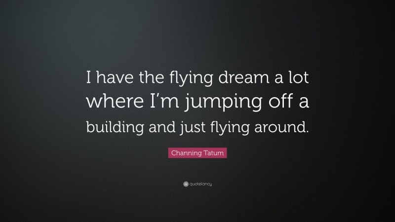 Channing Tatum Quote: “I have the flying dream a lot where I’m jumping off a building and just flying around.”