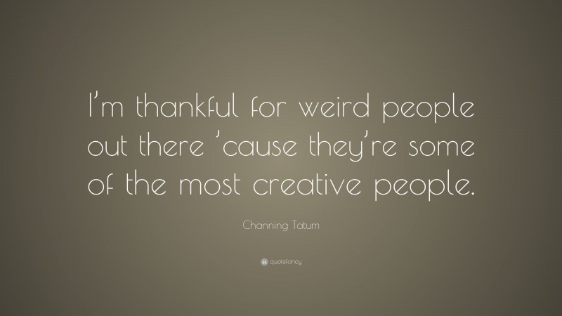 Channing Tatum Quote: “I’m thankful for weird people out there ’cause they’re some of the most creative people.”