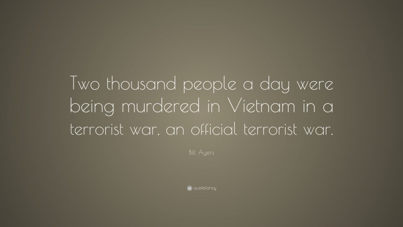 Bill Ayers Quote: “Two thousand people a day were being murdered in Vietnam in a terrorist war, an official terrorist war.”