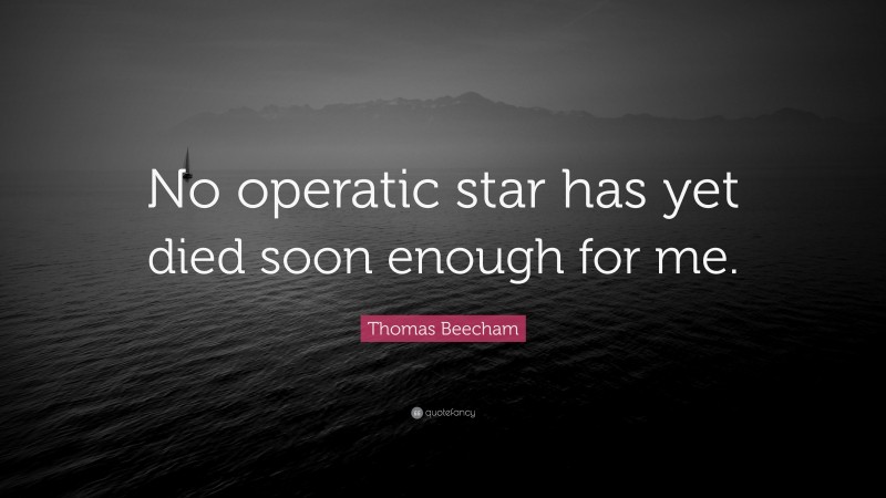 Thomas Beecham Quote: “No operatic star has yet died soon enough for me.”