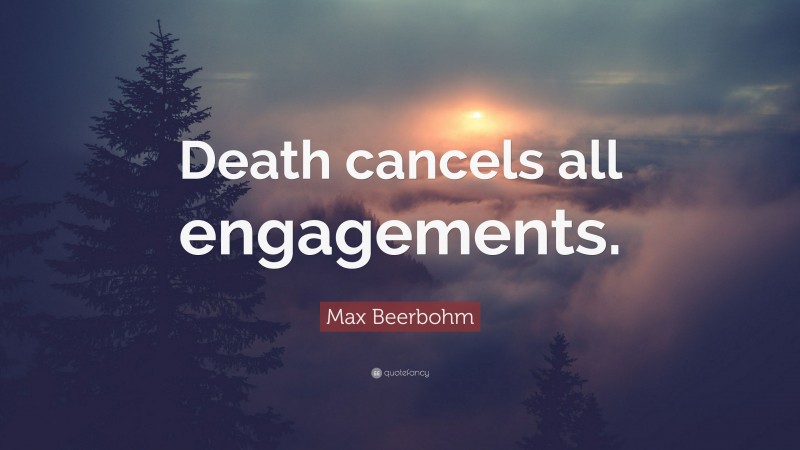Max Beerbohm Quote: “Death cancels all engagements.”