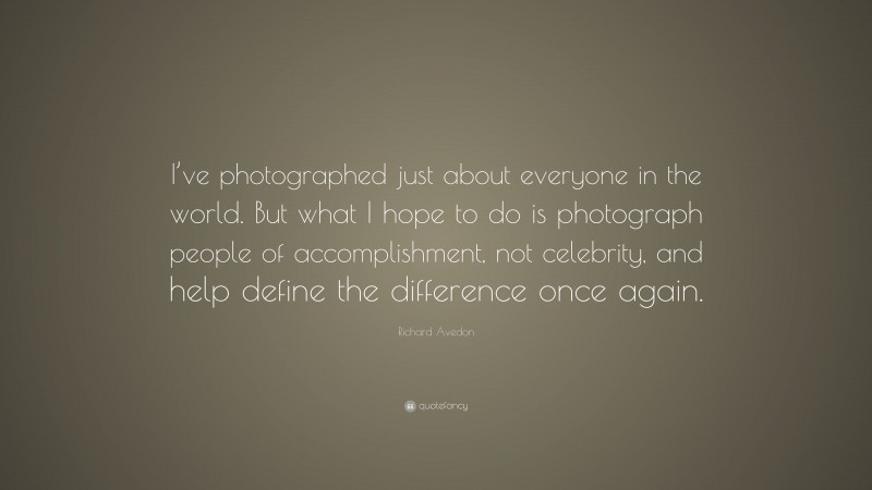 Richard Avedon Quote: “I’ve photographed just about everyone in the world. But what I hope to do is photograph people of accomplishment, not celebrity, and help define the difference once again.”