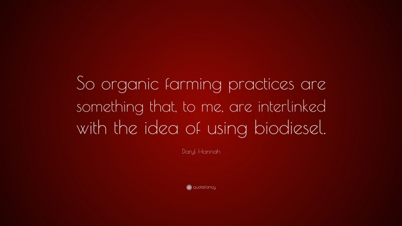 Daryl Hannah Quote: “So organic farming practices are something that, to me, are interlinked with the idea of using biodiesel.”