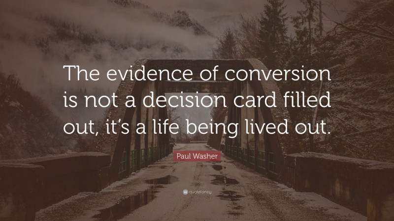 Paul Washer Quote: “The evidence of conversion is not a decision card filled out, it’s a life being lived out.”