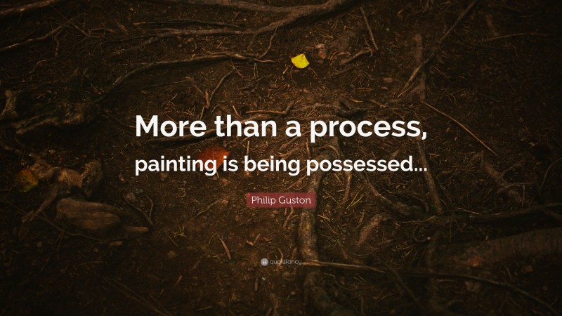 Philip Guston Quote: “More than a process, painting is being possessed...”