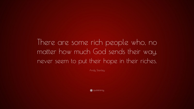 Andy Stanley Quote: “There are some rich people who, no matter how much God sends their way, never seem to put their hope in their riches.”