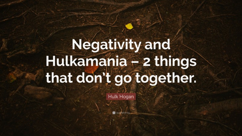 Hulk Hogan Quote: “Negativity and Hulkamania – 2 things that don’t go together.”