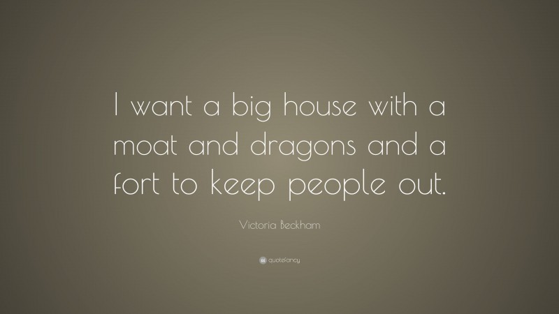 Victoria Beckham Quote: “I want a big house with a moat and dragons and a fort to keep people out.”