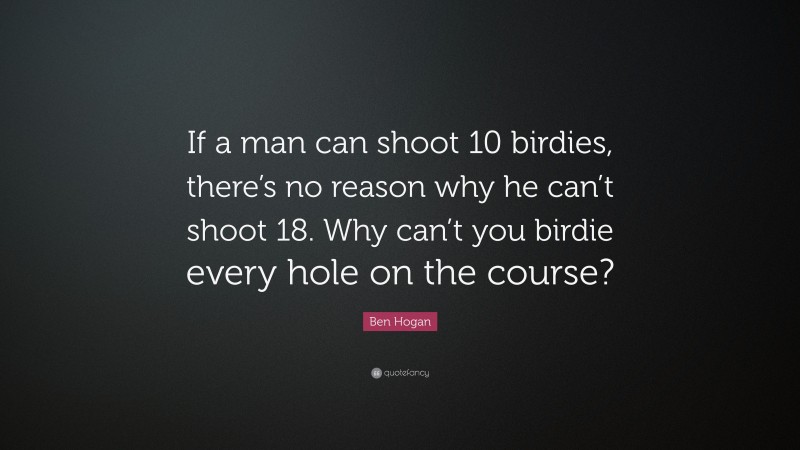 Ben Hogan Quote: “If a man can shoot 10 birdies, there’s no reason why he can’t shoot 18. Why can’t you birdie every hole on the course?”