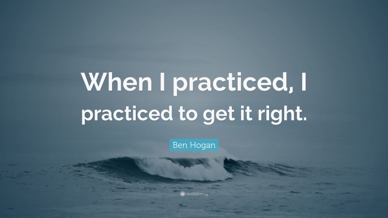 Ben Hogan Quote: “When I practiced, I practiced to get it right.”