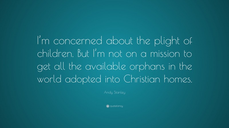 Andy Stanley Quote: “I’m concerned about the plight of children. But I’m not on a mission to get all the available orphans in the world adopted into Christian homes.”