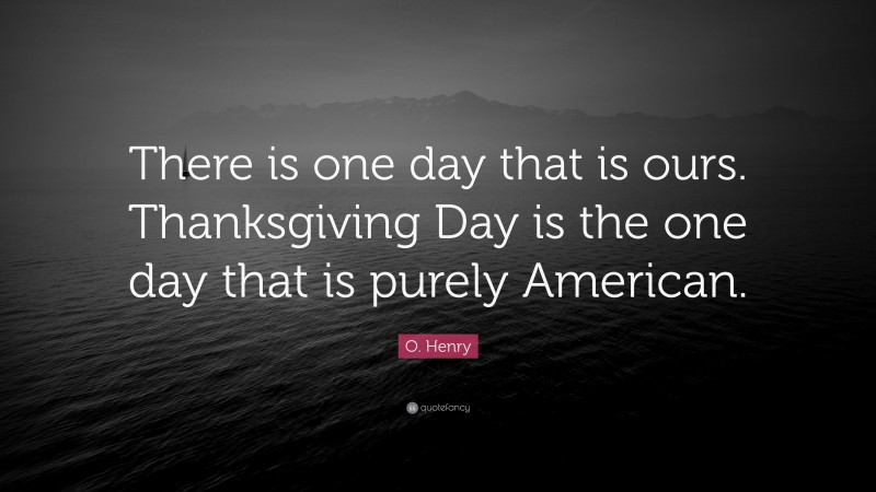 O. Henry Quote: “There is one day that is ours. Thanksgiving Day is the one day that is purely American.”