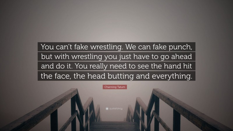 Channing Tatum Quote: “You can’t fake wrestling. We can fake punch, but with wrestling you just have to go ahead and do it. You really need to see the hand hit the face, the head butting and everything.”