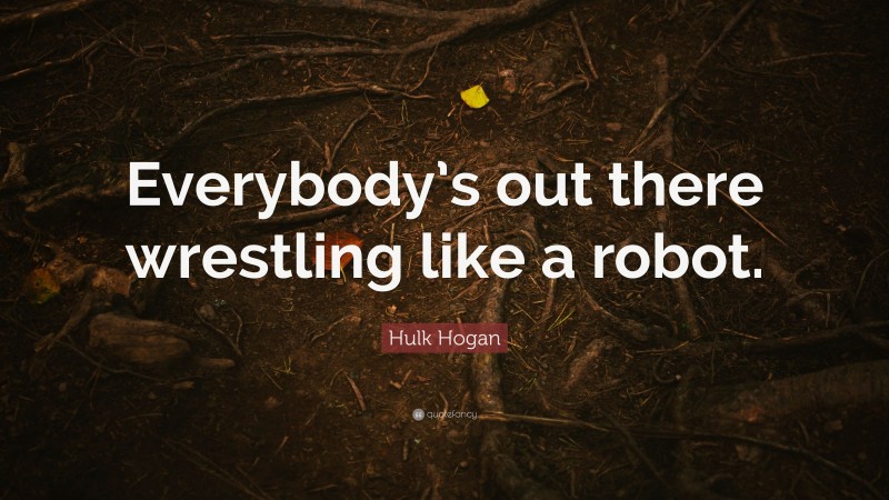 Hulk Hogan Quote: “Everybody’s out there wrestling like a robot.”