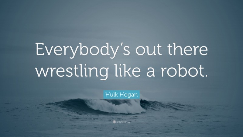 Hulk Hogan Quote: “Everybody’s out there wrestling like a robot.”