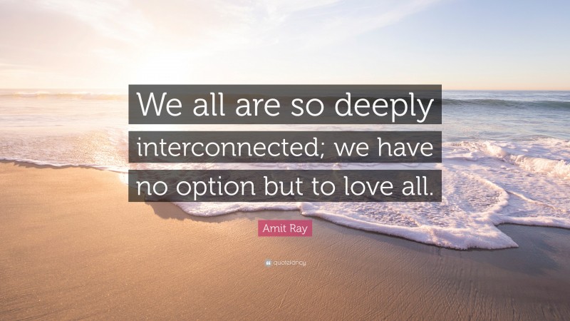 Amit Ray Quote: “We all are so deeply interconnected; we have no option but to love all.”
