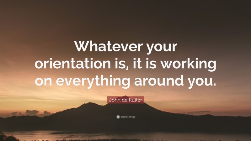 John de Ruiter Quote: “Whatever your orientation is, it is working on everything around you.”