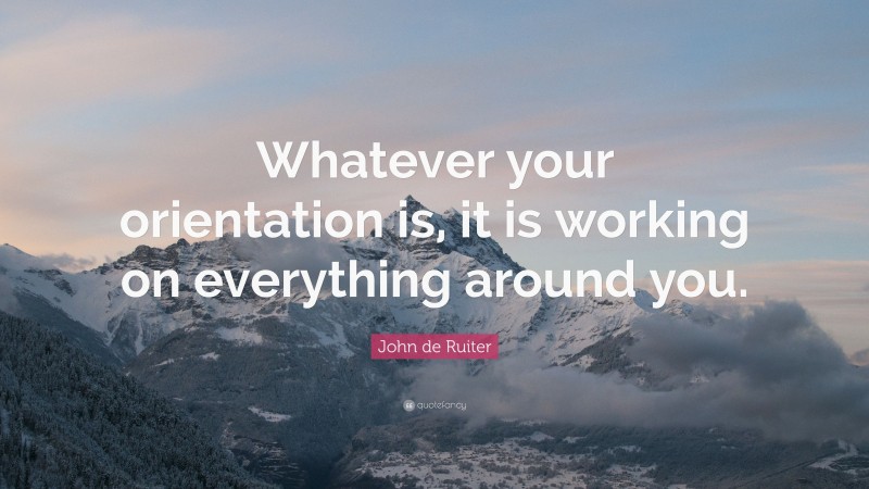 John de Ruiter Quote: “Whatever your orientation is, it is working on everything around you.”