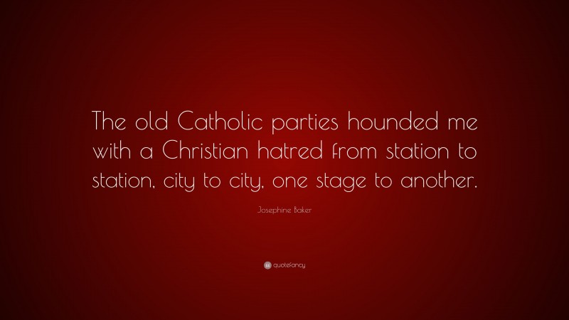 Josephine Baker Quote: “The old Catholic parties hounded me with a Christian hatred from station to station, city to city, one stage to another.”