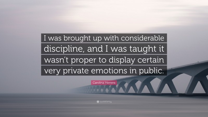 Carolina Herrera Quote: “I was brought up with considerable discipline, and I was taught it wasn’t proper to display certain very private emotions in public.”