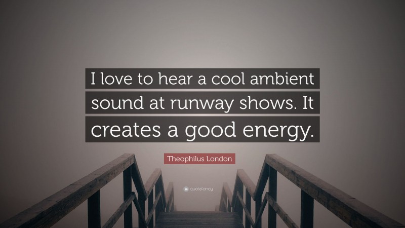 Theophilus London Quote: “I love to hear a cool ambient sound at runway shows. It creates a good energy.”