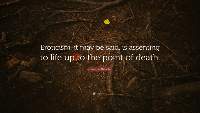 Georges Bataille Quote: “Eroticism, it may be said, is assenting to life up to the point of death.”