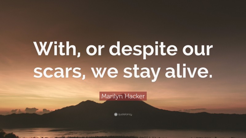 Marilyn Hacker Quote: “With, or despite our scars, we stay alive.”