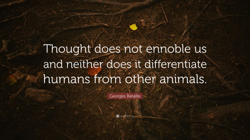 Georges Bataille Quote: “Thought does not ennoble us and neither does it differentiate humans from other animals.”