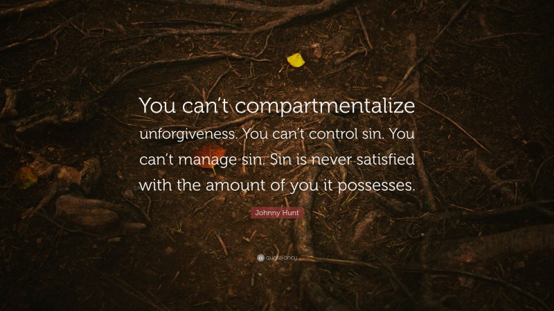 Johnny Hunt Quote: “You can’t compartmentalize unforgiveness. You can’t control sin. You can’t manage sin. Sin is never satisfied with the amount of you it possesses.”