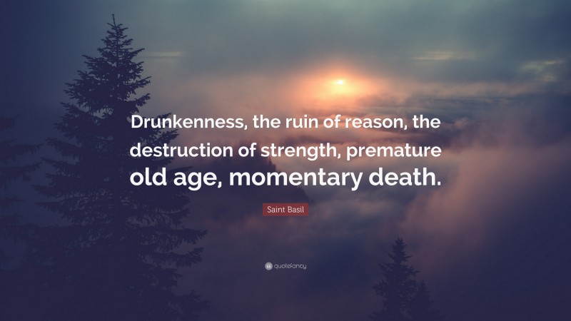 Saint Basil Quote: “Drunkenness, the ruin of reason, the destruction of strength, premature old age, momentary death.”