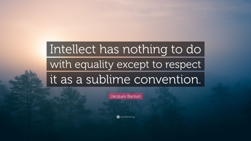 Jacques Barzun Quote: “Intellect has nothing to do with equality except to respect it as a sublime convention.”
