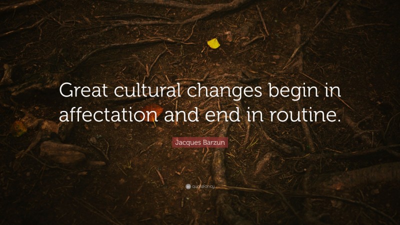 Jacques Barzun Quote: “Great cultural changes begin in affectation and end in routine.”