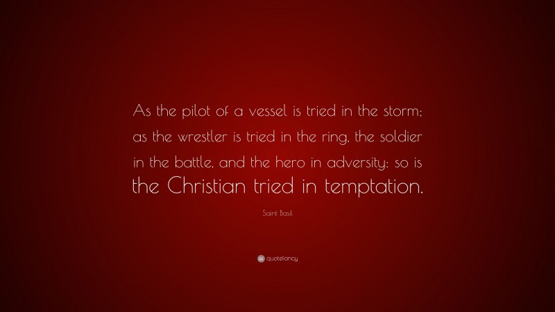 Saint Basil Quote: “As the pilot of a vessel is tried in the storm; as the wrestler is tried in the ring, the soldier in the battle, and the hero in adversity: so is the Christian tried in temptation.”